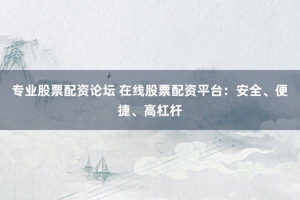 专业股票配资论坛 在线股票配资平台：安全、便捷、高杠杆