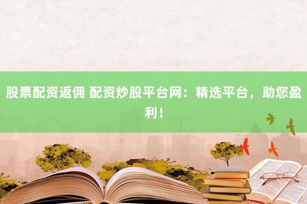 股票配资返佣 配资炒股平台网：精选平台，助您盈利！