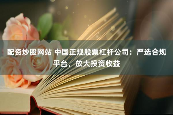 配资炒股网站 中国正规股票杠杆公司：严选合规平台，放大投资收益