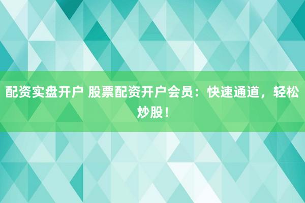 配资实盘开户 股票配资开户会员：快速通道，轻松炒股！