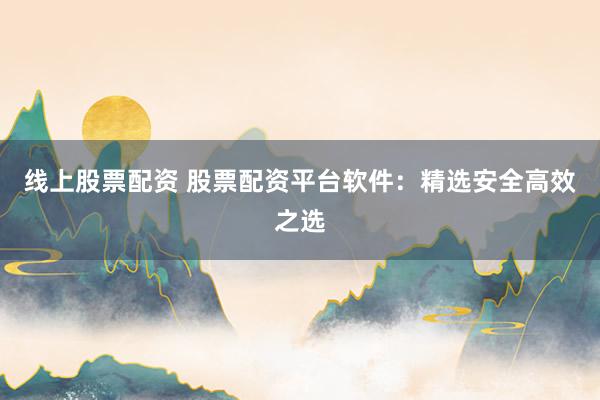 线上股票配资 股票配资平台软件：精选安全高效之选