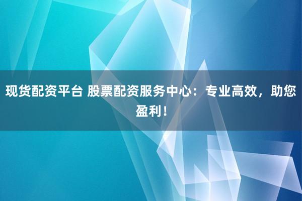 现货配资平台 股票配资服务中心：专业高效，助您盈利！