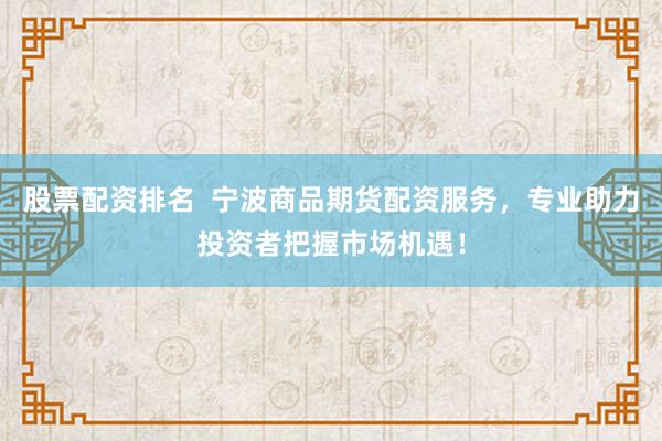 股票配资排名  宁波商品期货配资服务，专业助力投资者把握市场机遇！