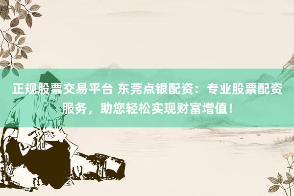 正规股票交易平台 东莞点银配资：专业股票配资服务，助您轻松实现财富增值！