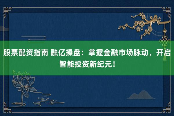 股票配资指南 融亿操盘：掌握金融市场脉动，开启智能投资新纪元！