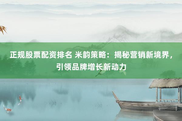 正规股票配资排名 米韵策略：揭秘营销新境界，引领品牌增长新动力