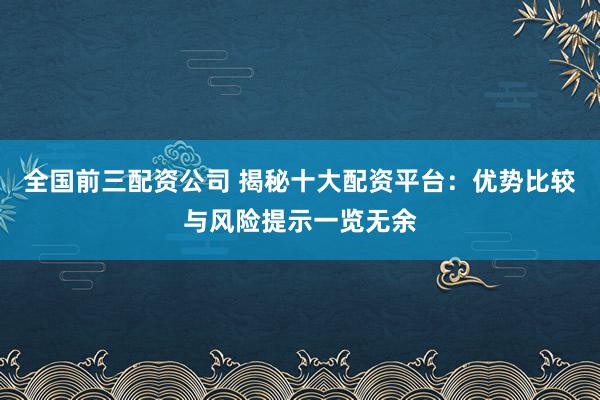 全国前三配资公司 揭秘十大配资平台：优势比较与风险提示一览无余