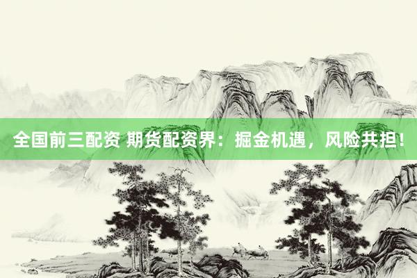 全国前三配资 期货配资界：掘金机遇，风险共担！