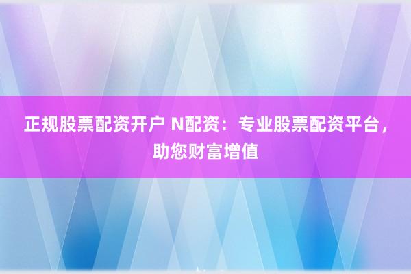 正规股票配资开户 N配资：专业股票配资平台，助您财富增值
