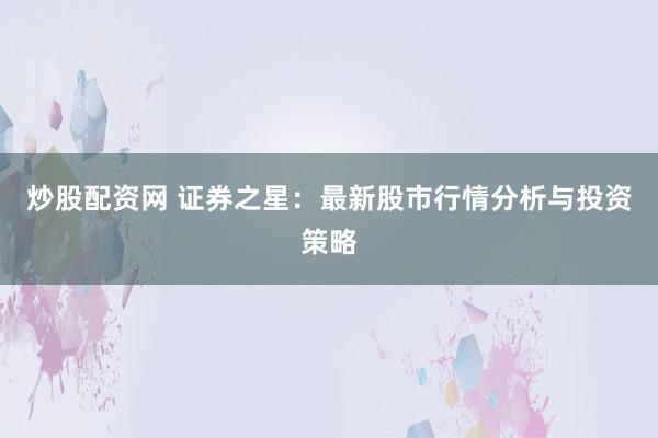 炒股配资网 证券之星：最新股市行情分析与投资策略
