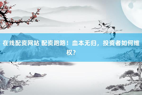 在线配资网站 配资跑路！血本无归，投资者如何维权？