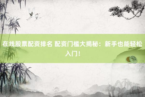 在线股票配资排名 配资门槛大揭秘：新手也能轻松入门！