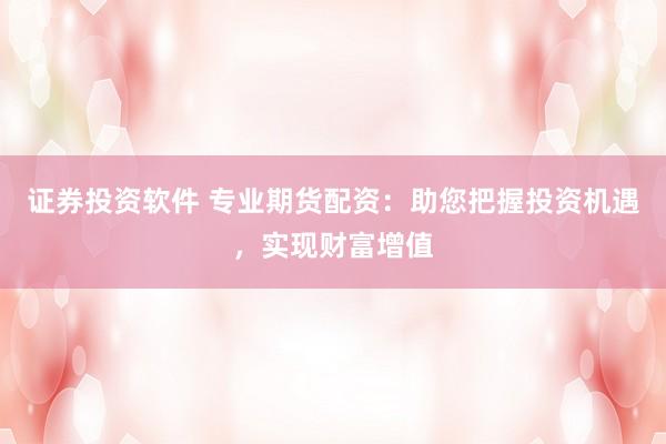 证券投资软件 专业期货配资：助您把握投资机遇，实现财富增值