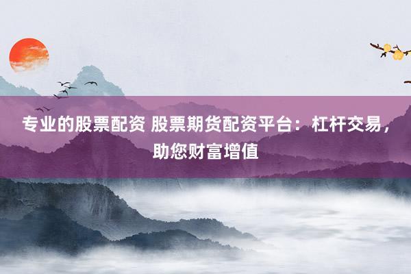 专业的股票配资 股票期货配资平台：杠杆交易，助您财富增值