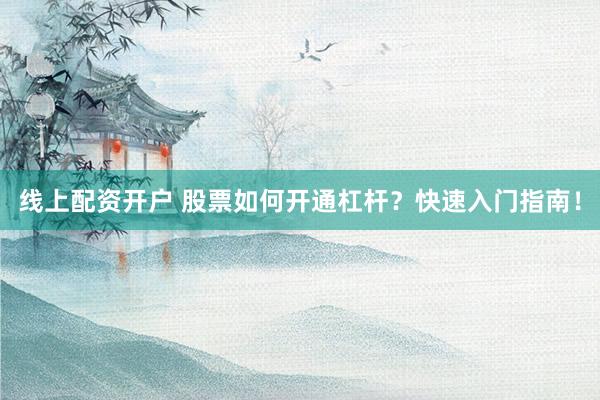 线上配资开户 股票如何开通杠杆？快速入门指南！