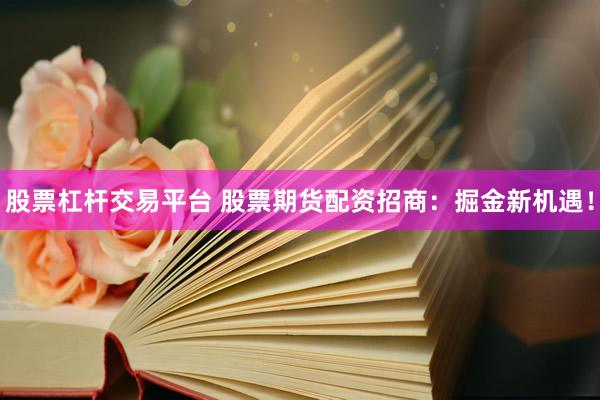 股票杠杆交易平台 股票期货配资招商：掘金新机遇！