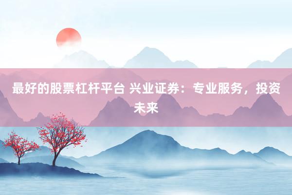 最好的股票杠杆平台 兴业证券：专业服务，投资未来