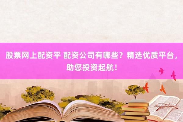 股票网上配资平 配资公司有哪些？精选优质平台，助您投资起航！