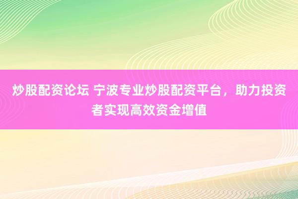 炒股配资论坛 宁波专业炒股配资平台，助力投资者实现高效资金增值