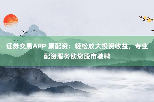 证券交易APP 票配资：轻松放大投资收益，专业配资服务助您股市驰骋