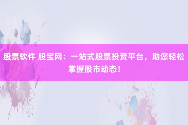 股票软件 股宝网：一站式股票投资平台，助您轻松掌握股市动态！