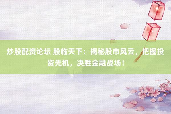 炒股配资论坛 股临天下：揭秘股市风云，把握投资先机，决胜金融战场！