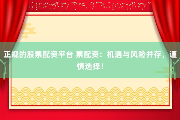 正规的股票配资平台 票配资：机遇与风险并存，谨慎选择！