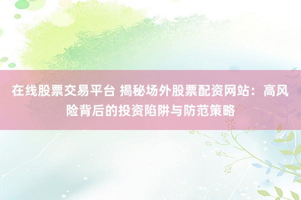 在线股票交易平台 揭秘场外股票配资网站：高风险背后的投资陷阱与防范策略