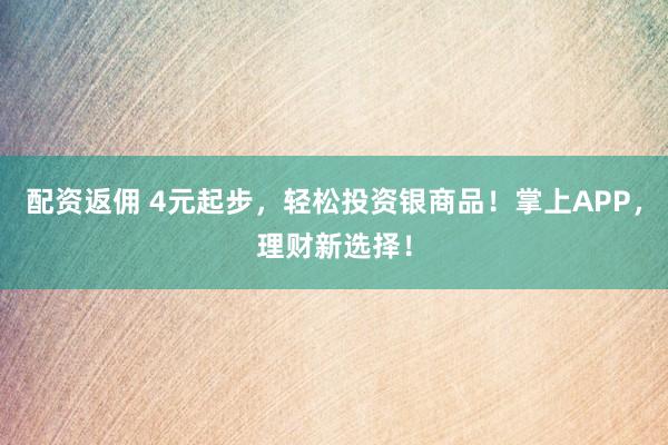 配资返佣 4元起步，轻松投资银商品！掌上APP，理财新选择！