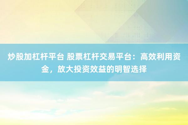 炒股加杠杆平台 股票杠杆交易平台：高效利用资金，放大投资效益的明智选择