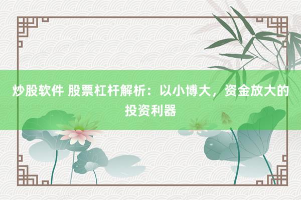 炒股软件 股票杠杆解析：以小博大，资金放大的投资利器