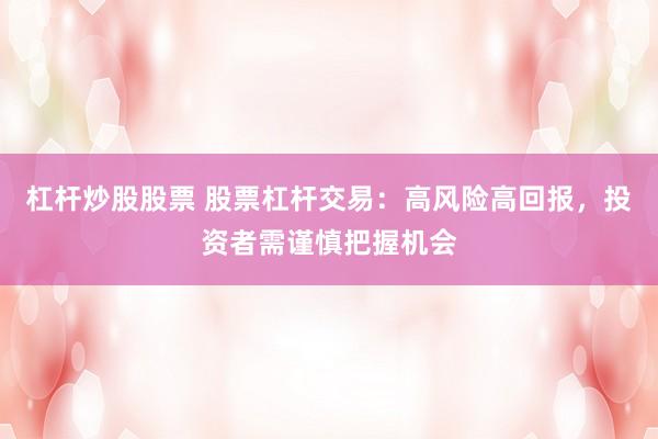 杠杆炒股股票 股票杠杆交易：高风险高回报，投资者需谨慎把握机会