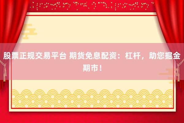 股票正规交易平台 期货免息配资：杠杆，助您掘金期市！