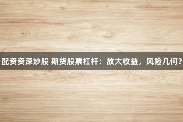 配资资深炒股 期货股票杠杆：放大收益，风险几何？