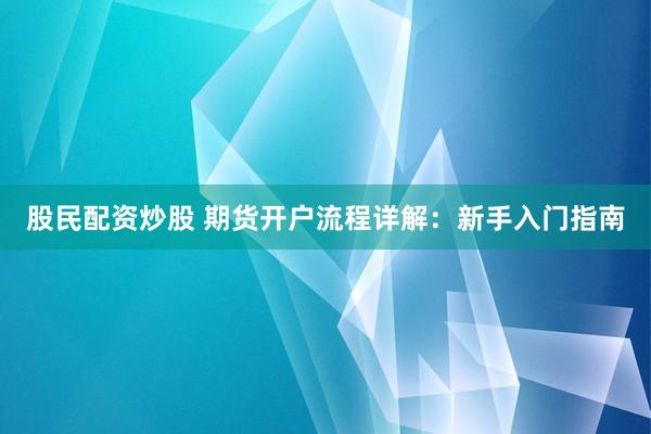 股民配资炒股 期货开户流程详解：新手入门指南