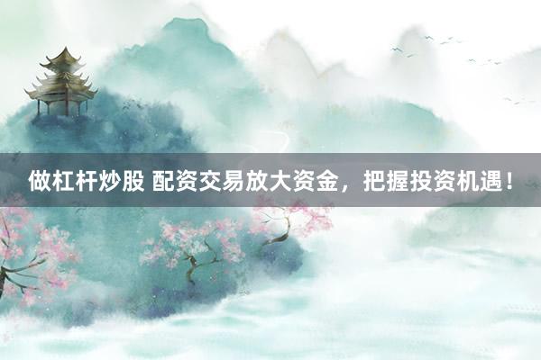 做杠杆炒股 配资交易放大资金，把握投资机遇！