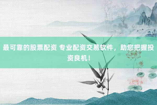 最可靠的股票配资 专业配资交易软件，助您把握投资良机！