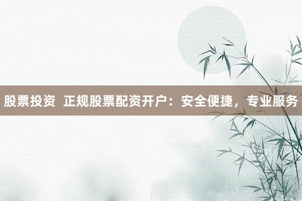 股票投资  正规股票配资开户：安全便捷，专业服务