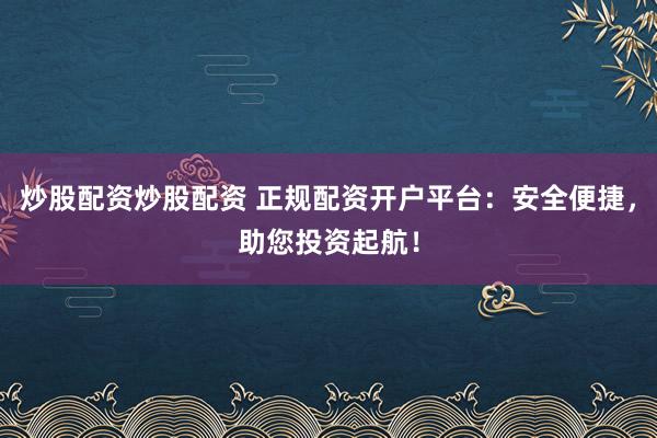 炒股配资炒股配资 正规配资开户平台：安全便捷，助您投资起航！
