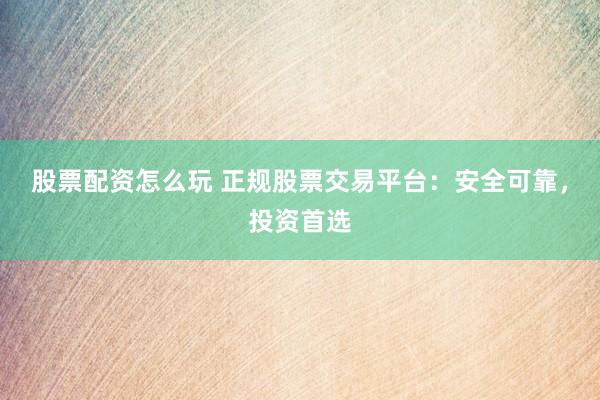 股票配资怎么玩 正规股票交易平台：安全可靠，投资首选