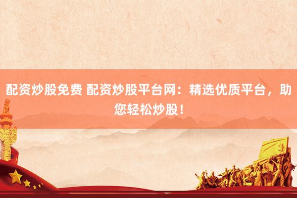 配资炒股免费 配资炒股平台网：精选优质平台，助您轻松炒股！