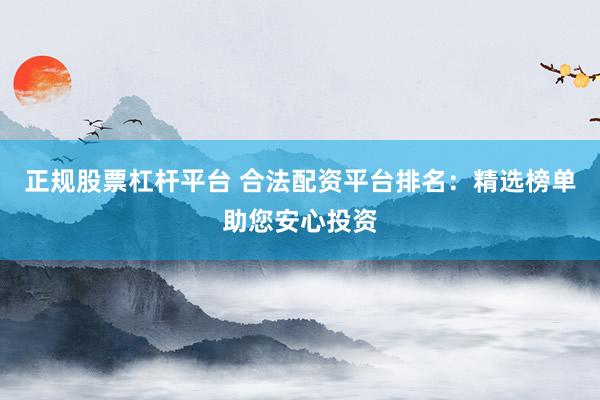 正规股票杠杆平台 合法配资平台排名：精选榜单助您安心投资