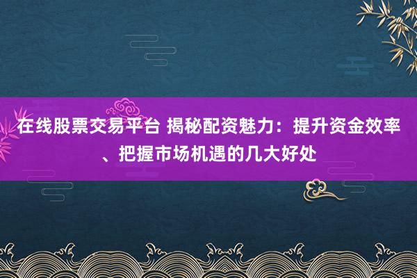 在线股票交易平台 揭秘配资魅力：提升资金效率、把握市场机遇的几大好处