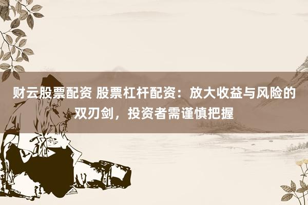 财云股票配资 股票杠杆配资：放大收益与风险的双刃剑，投资者需谨慎把握