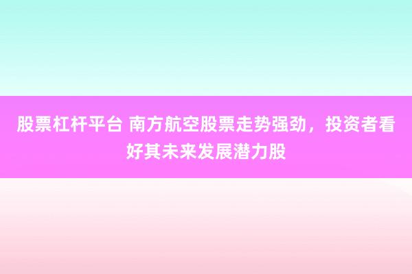 股票杠杆平台 南方航空股票走势强劲，投资者看好其未来发展潜力股
