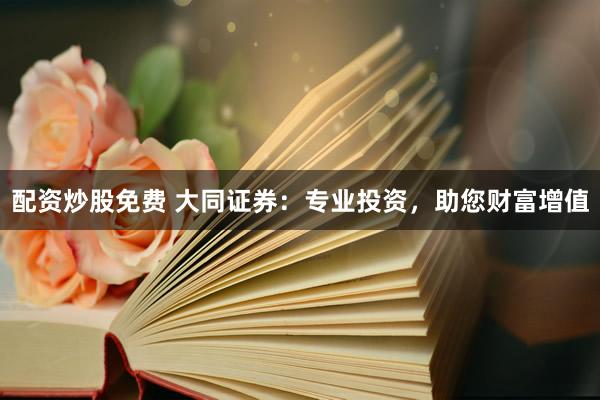 配资炒股免费 大同证券：专业投资，助您财富增值