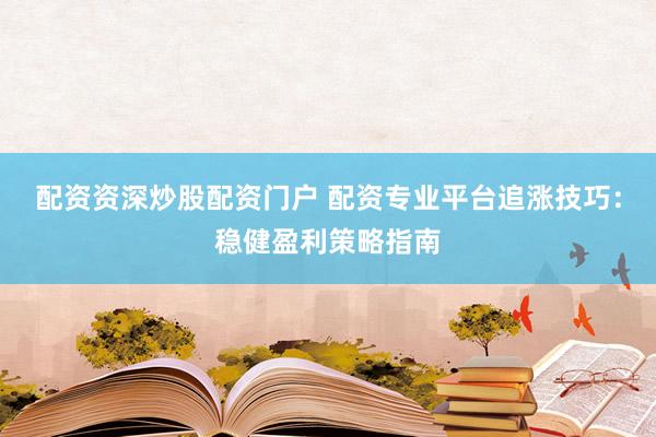 配资资深炒股配资门户 配资专业平台追涨技巧：稳健盈利策略指南