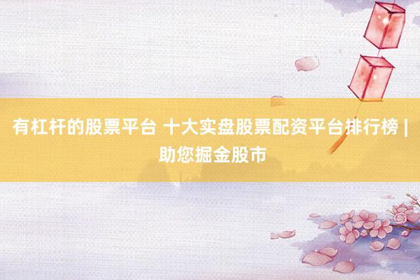 有杠杆的股票平台 十大实盘股票配资平台排行榜 | 助您掘金股市