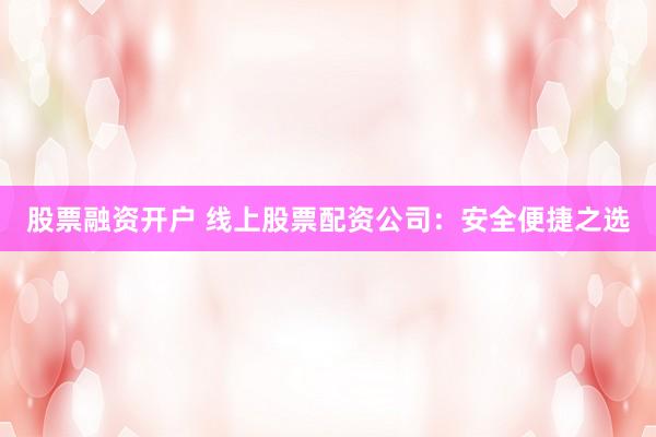 股票融资开户 线上股票配资公司：安全便捷之选