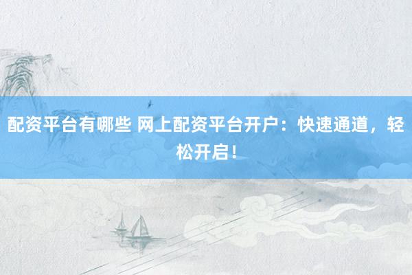 配资平台有哪些 网上配资平台开户：快速通道，轻松开启！